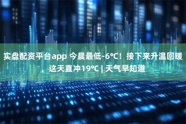 实盘配资平台app 今晨最低-6℃!接下来升温回暖,这天直冲19℃ | 天气早知道