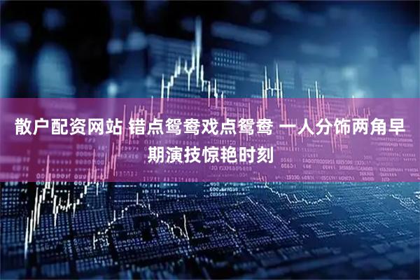 散户配资网站 错点鸳鸯戏点鸳鸯 一人分饰两角早期演技惊艳时刻