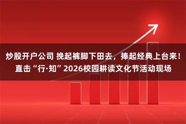 炒股开户公司 挽起裤脚下田去，捧起经典上台来！直击“行·知”2026校园耕读文化节活动现场