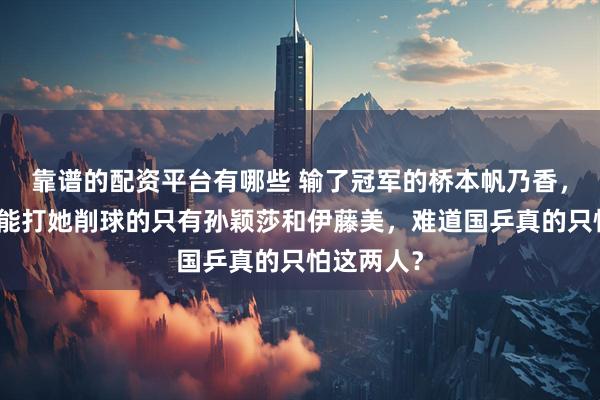 靠谱的配资平台有哪些 输了冠军的桥本帆乃香，直言现在能打她削球的只有孙颖莎和伊藤美，难道国乒真的只怕这两人？