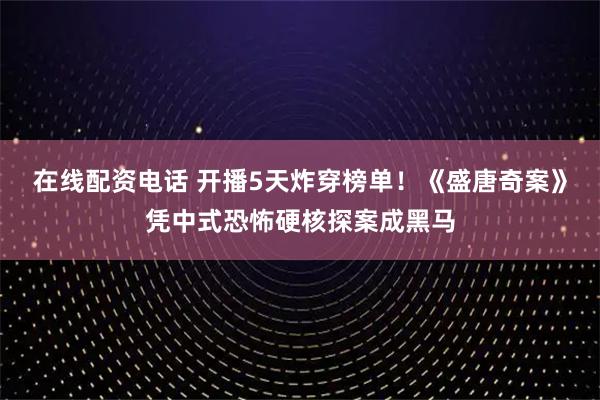 在线配资电话 开播5天炸穿榜单！《盛唐奇案》凭中式恐怖硬核探案成黑马