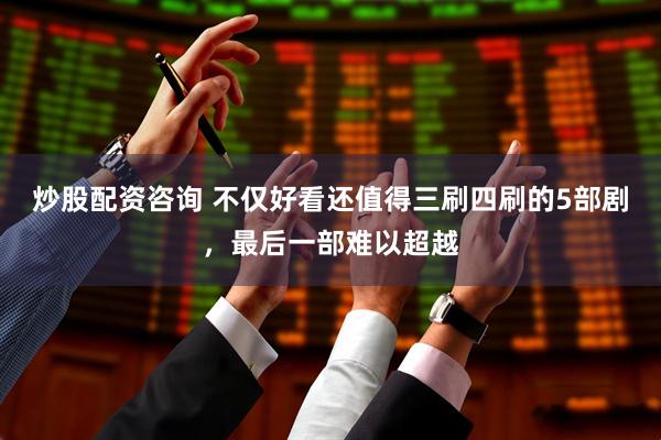 炒股配资咨询 不仅好看还值得三刷四刷的5部剧，最后一部难以超越