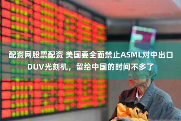 配资网股票配资 美国要全面禁止ASML对中出口DUV光刻机，留给中国的时间不多了
