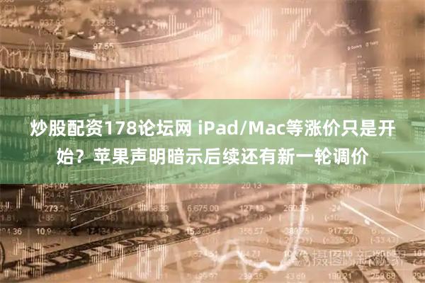 炒股配资178论坛网 iPad/Mac等涨价只是开始？苹果声明暗示后续还有新一轮调价