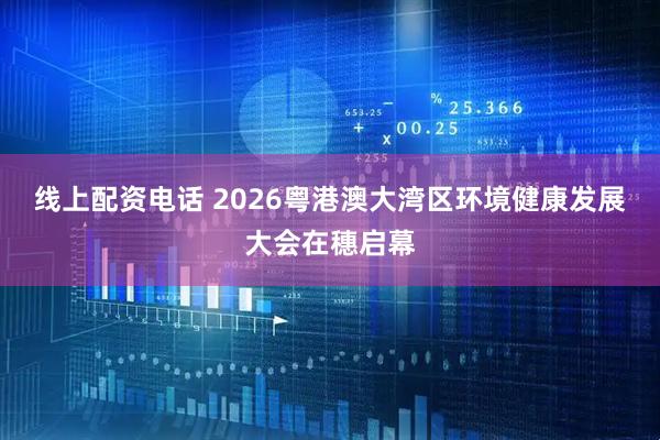 线上配资电话 2026粤港澳大湾区环境健康发展大会在穗启幕