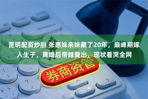 昆明配资炒股 张惠妹亲妹藏了20年，巅峰期嫁人生子，离婚后带娃复出，现状看哭全网