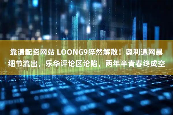 靠谱配资网站 LOONG9猝然解散！奥利遭网暴细节流出，乐华评论区沦陷，两年半青春终成空