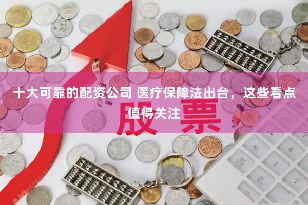 十大可靠的配资公司 医疗保障法出台,这些看点值得关注