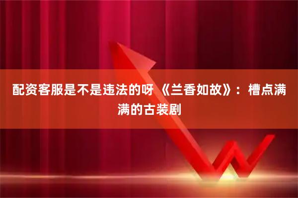 配资客服是不是违法的呀 《兰香如故》：槽点满满的古装剧