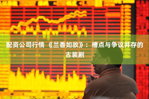 配资公司行情 《兰香如故》：槽点与争议并存的古装剧