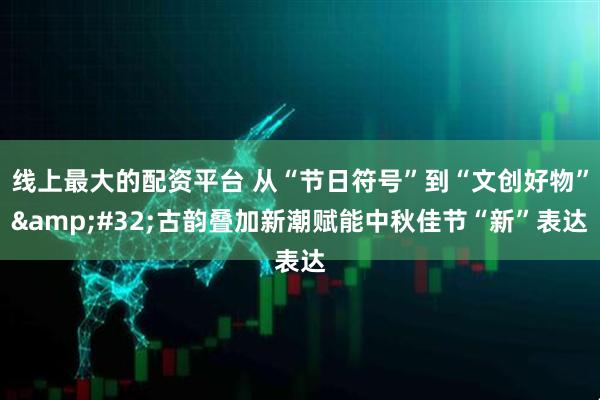 线上最大的配资平台 从“节日符号”到“文创好物” 古韵叠加新潮赋能中秋佳节“新”表达