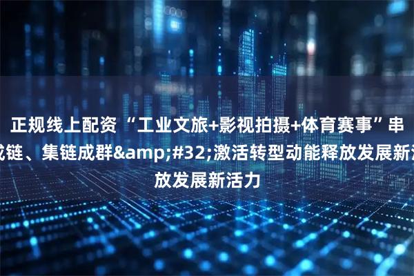 正规线上配资 “工业文旅+影视拍摄+体育赛事”串珠成链、集链成群 激活转型动能释放发展新活力