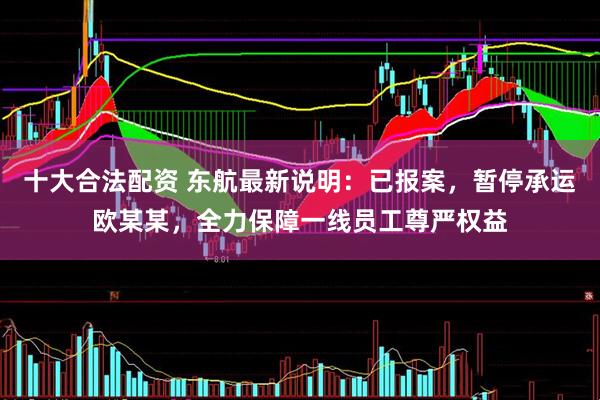 十大合法配资 东航最新说明：已报案，暂停承运欧某某，全力保障一线员工尊严权益